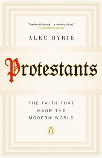 Protestants : The Faith That Made the Modern World - Alec Ryrie