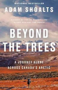 Beyond the Trees : A Journey Alone Across Canada's Arctic - Adam Shoalts