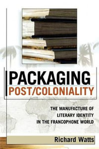Packaging Post/Coloniality : The Manufacture of Literary Identity in the Francophone World - Richard Watts
