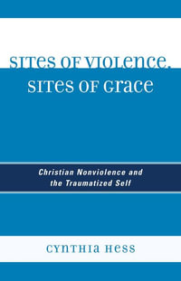 Sites of Violence, Sites of Grace : Christian Nonviolence and the Traumatized Self - Cynthia Hess