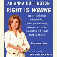 Right Is Wrong : How the Lunatic Fringe Hijacked America, Shredded the Constitution, and Made Us All Less Safe - Arianna Huffington