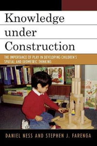 Knowledge under Construction : The Importance of Play in Developing Children's Spatial and Geometric Thinking - Daniel Ness