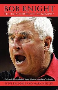 Bob Knight : The Unauthorized Biography - Steve Delsohn