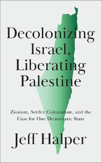 Decolonizing Israel, Liberating Palestine : Zionism, Settler Colonialism, and the Case for One Democratic State - Jeff Halper