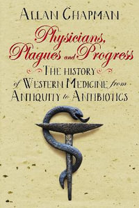 Physicians, Plagues and Progress : The History of Western medicine from Antiquity to Antibiotics - Allan Chapman