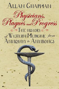 Physicians, Plagues and Progress : The History of Western medicine from Antiquity to Antibiotics - Allan Chapman