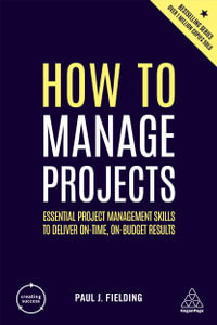 How to Manage Projects : Essential Project Management Skills to Deliver On-time, On-budget Results - Paul J Fielding
