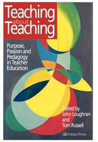 Teaching about Teaching : Purpose, Passion and Pedagogy in Teacher Education - Tom Russell