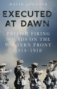 Executed at Dawn : British Firing Squads on the Western Front 1914-1918 - David Johnson