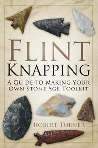 Flint Knapping : A Guide to Making Your Own Stone Age Toolkit - ROBERT TURNER