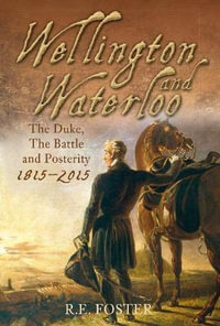 Wellington and Waterloo : The Duke, the Battle and Posterity 1815-2015 - R. E. Foster