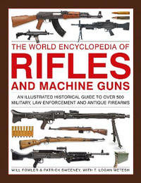Rifles and Machine Guns, The World Encyclopedia of : An illustrated historical guide to over 500 military, law enforcement and antique firearms - Logan Metesh