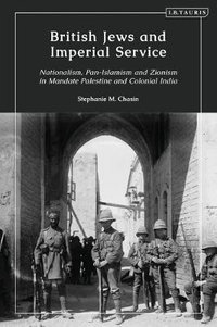 British Jews and Imperial Service : Nationalism, Pan-Islamism and Zionism in Mandate Palestine and Colonial India - Stephanie M. Chasin