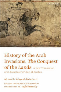 History of the Arab Invasions: The Conquest of the Lands : A New Translation of al-Baladhuri's Futuh al-Buldan - Ahmad b. Yahya al-Baladhuri