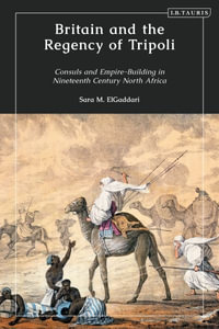 Britain and the Regency of Tripoli : Consuls and Empire-Building in Nineteenth-Century North Africa - Sara M. ElGaddari