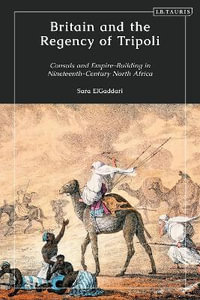Britain and the Regency of Tripoli : Consuls and Empire-Building in Nineteenth-Century North Africa - Sara M. ElGaddari