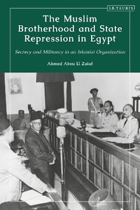 The Muslim Brotherhood and State Repression in Egypt : A History of Secrecy and Militancy in an Islamist Organization - Ahmed Abou El Zalaf