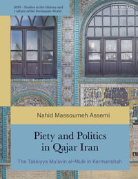 Piety and Politics in Qajar Iran : The Takkiyya Mu'avin al-Mulk in Kermanshah - Nahid Massoumeh Assemi
