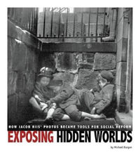 Exposing Hidden Worlds : How Jacob Riis' Photos Became Tools for Social Reform - Michael Burgan