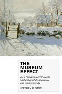 The Museum Effect : How Museums, Libraries, and Cultural Institutions Educate and Civilize Society - Jeffrey K. Smith