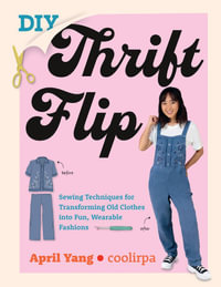 DIY Thrift Flip : Sewing Techniques for Transforming Old Clothes into Fun, Wearable Fashions - April Yang