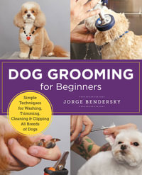 Dog Grooming for Beginners : Simple Techniques for Washing, Trimming, Cleaning & Clipping all Breeds of Dogs - Jorge Bendersky