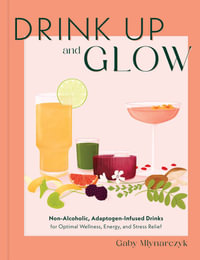 Drink Up and Glow : Non-Alcoholic, Adaptogen-Infused Drinks for Optimal Wellness, Energy, and Stress Relief - Gaby Mlynarczyk