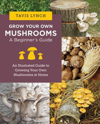 Grow Your Own Mushrooms: A Beginner's Guide : An Illustrated Guide to Cultivating Your Own Mushrooms at Home - Tavis Lynch