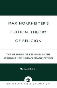 Max Horkheimer's Critical Theory of Religion : The Meaning of Religion in the Struggle for Human Emancipation : The Meaning of Religion in the Struggle for Human Emancipation - Michael R. Ott