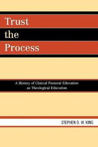 Trust the Process : A History of Clinical Pastoral Education as Theological Education - Stephen D.W. King