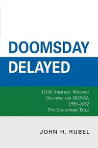 Doomsday Delayed : USAF Strategic Weapons Doctrine and SIOP-62, 1959-1962 - John H. Rubel