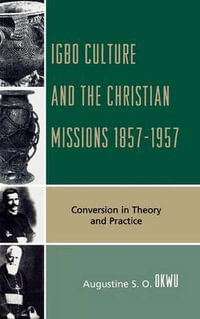 Igbo Culture and the Christian Missions 1857-1957 : Conversion in Theory and Practice - Augustine S.O. Okwu