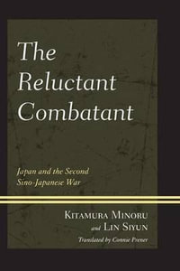 The Reluctant Combatant : Japan and the Second Sino-Japanese War - Kitamura Minoru