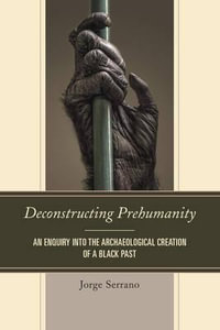 Deconstructing Prehumanity : An Enquiry into the Archaeological Creation of a Black Past - Jorge Serrano