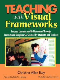 Teaching with Visual Frameworks : Focused Learning and Achievement Through Instructional Graphics Co-Created by Students and Teachers - Christine Allen Ewy
