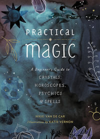 Practical Magic : A Beginner's Guide to Crystals, Horoscopes, Psychics, and Spells - Nikki Van De Car