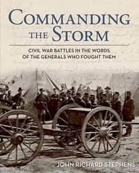 Commanding the Storm : Civil War Battles In The Words Of The Generals Who Fought Them - John Richard Stephens
