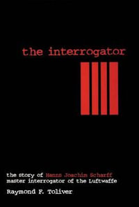 Interrogator : The Story of Hanns Joachim Scharff, Master Interrogator of the Luftwaffe - RAYMOND TOLLIVER