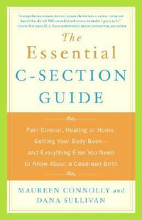 The Essential C-Section Guide : Pain Control, Healing at Home, Getting Your Body Back, and Everything Else You Need to Know About a Cesarean Birth - Maureen Connolly