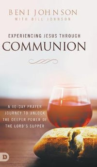 Experiencing Jesus Through Communion : A 40-Day Prayer Journey to Unlock the Deeper Power of the Lord's Supper - Beni Johnson