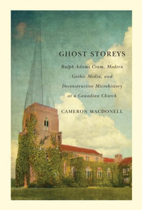 Ghost Storeys : Ralph Adams Cram, Modern Gothic Media, and Deconstructive Microhistory at a Canadian Church - Cameron Macdonell
