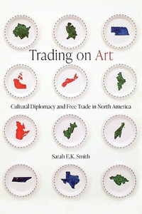 Trading on Art : Cultural Diplomacy and Free Trade in North America - Sarah E.K. Smith