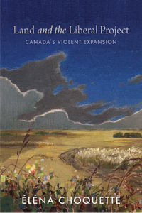 Land and the Liberal Project : Canada's Violent Expansion - Elena Choquette