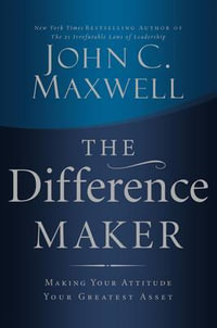 The Difference Maker : Making Your Attitude Your Greatest Asset - John C. Maxwell