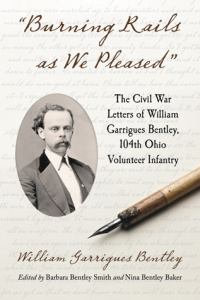 "Burning Rails as We Pleased" : The Civil War Letters of William Garrigues Bentley, 104th Ohio Volunteer Infantry - William Garrigues Bentley