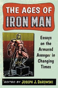 The Ages of Iron Man : Essays on the Armored Avenger in Changing Times - Joseph J. Darowski