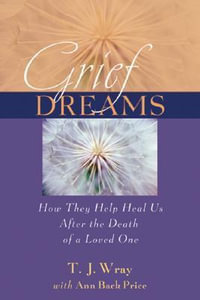 Grief Dreams: How They Help Us Heal After the Death of a Loved One : How They Help Us Heal After the Death of a Loved One - T. J. Wray