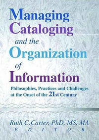 Managing Cataloging and the Organization of Information : Philosophies, Practices and Challenges at the Onset of the 21st Century - Ruth C. Carter