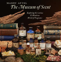 The Museum of Scent : Exploring the Curious and Wondrous World of Fragrance - Mandy Aftel