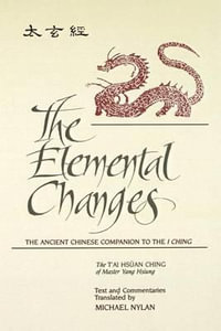 The Elemental Changes : The Ancient Chinese Companion to the I Ching. The T'ai Hsuan Ching of Master Yang Hsiung Text and Commentaries translated by Michael Nylan - Michael Nylan